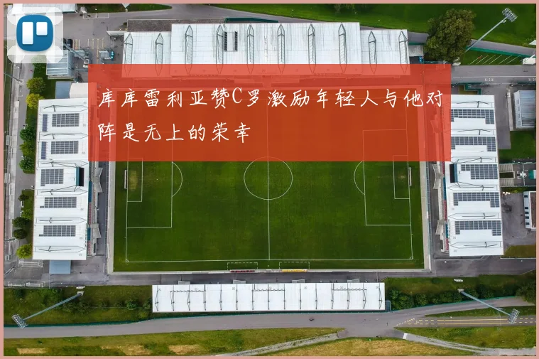 库库雷利亚赞C罗激励年轻人与他对阵是无上的荣幸