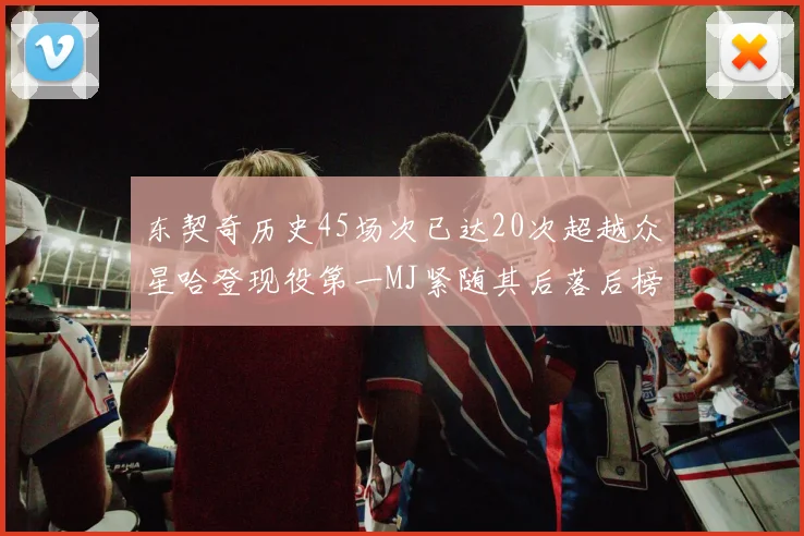 东契奇历史45场次已达20次超越众星哈登现役第一MJ紧随其后落后榜首100场