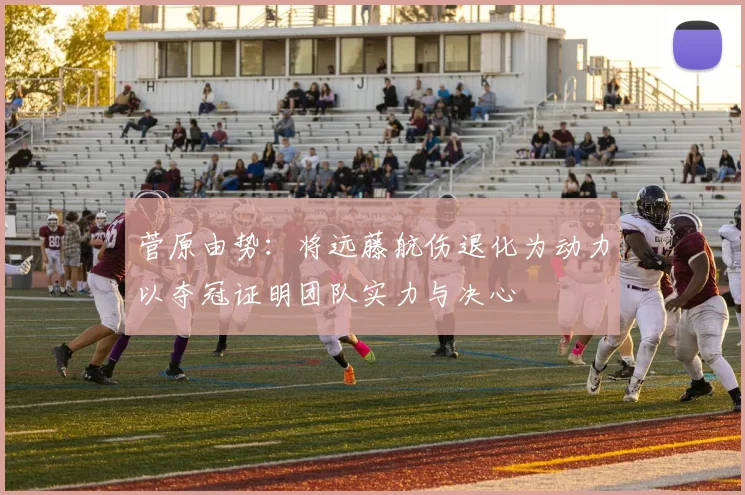 菅原由势：将远藤航伤退化为动力以夺冠证明团队实力与决心