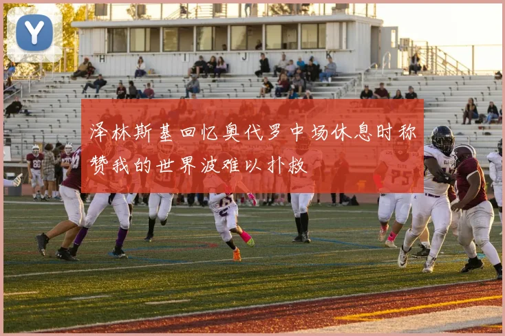 泽林斯基回忆奥代罗中场休息时称赞我的世界波难以扑救