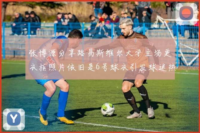 张博源分享路易斯维尔大学主场更衣柜照片依旧是6号球衣引发球迷热议