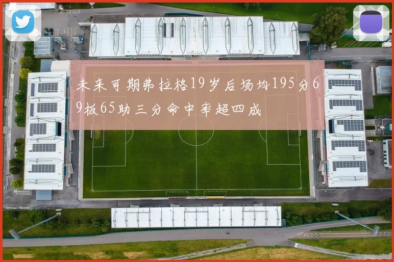 未来可期弗拉格19岁后场均195分69板65助三分命中率超四成