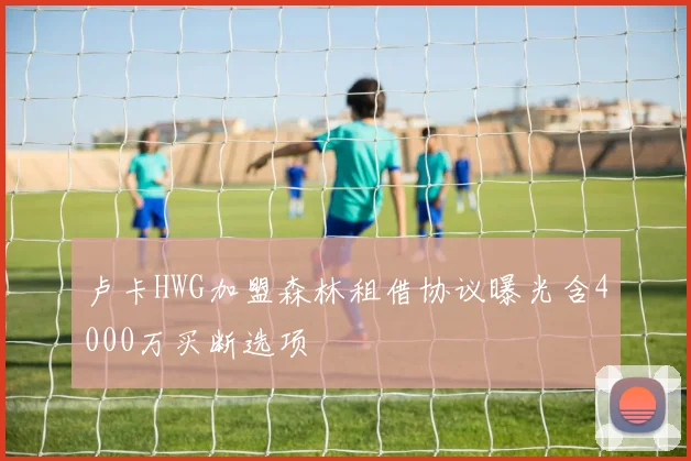 卢卡HWG加盟森林租借协议曝光含4000万买断选项