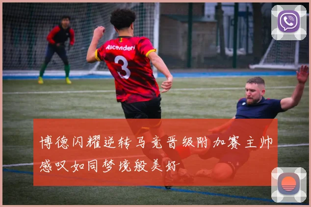 博德闪耀逆转马竞晋级附加赛主帅感叹如同梦境般美好