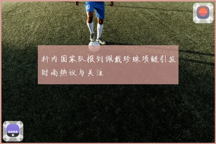 科内国家队报到佩戴珍珠项链引发时尚热议与关注