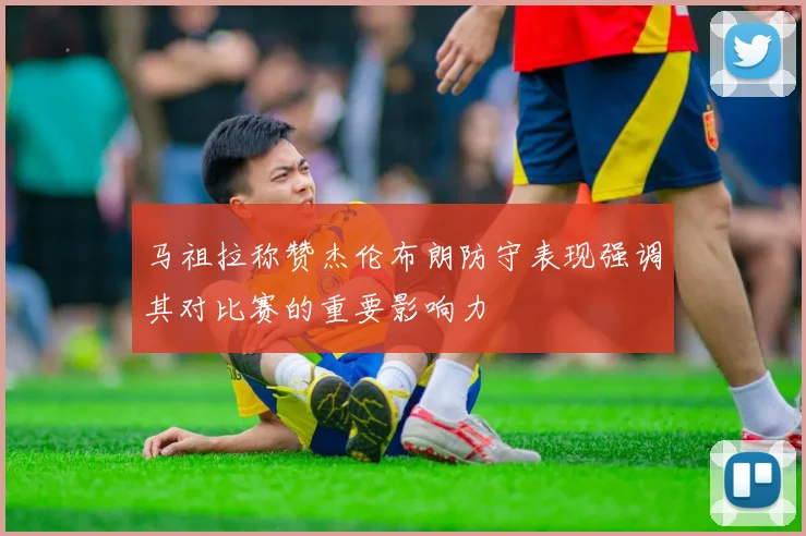 马祖拉称赞杰伦布朗防守表现强调其对比赛的重要影响力