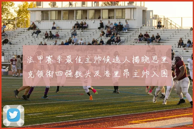 法甲赛季最佳主帅候选人揭晓恩里克领衔四强教头及洛里昂主帅入围