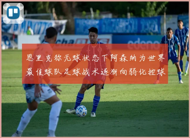 恩里克称无球状态下阿森纳为世界最佳球队足球战术逐渐向弱化控球转型