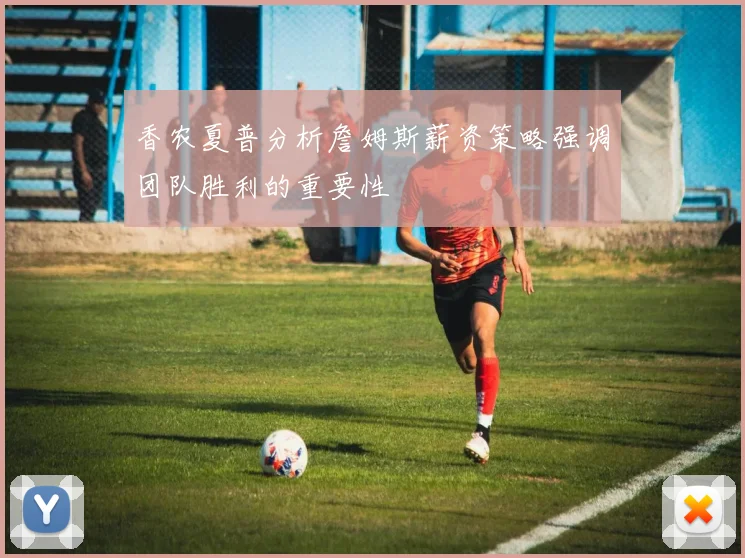 香农夏普分析詹姆斯薪资策略强调团队胜利的重要性