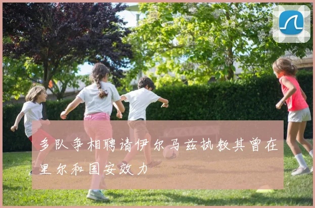 多队争相聘请伊尔马兹执教其曾在里尔和国安效力