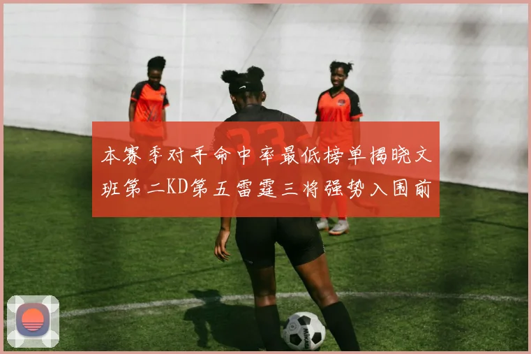 本赛季对手命中率最低榜单揭晓文班第二KD第五雷霆三将强势入围前十