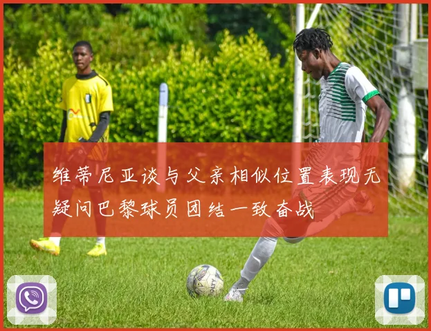 维蒂尼亚谈与父亲相似位置表现无疑问巴黎球员团结一致奋战