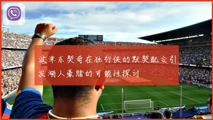 波津东契奇在独行侠的默契配合引发湖人豪赌的可能性探讨