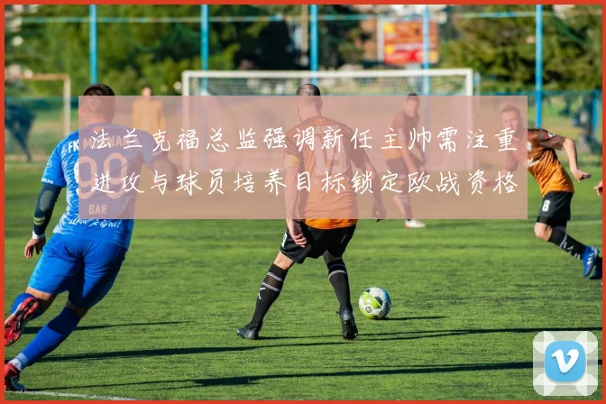 法兰克福总监强调新任主帅需注重进攻与球员培养目标锁定欧战资格