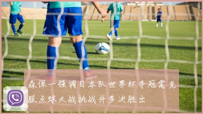 森保一强调日本队世界杯夺冠需克服点球大战挑战并多次胜出