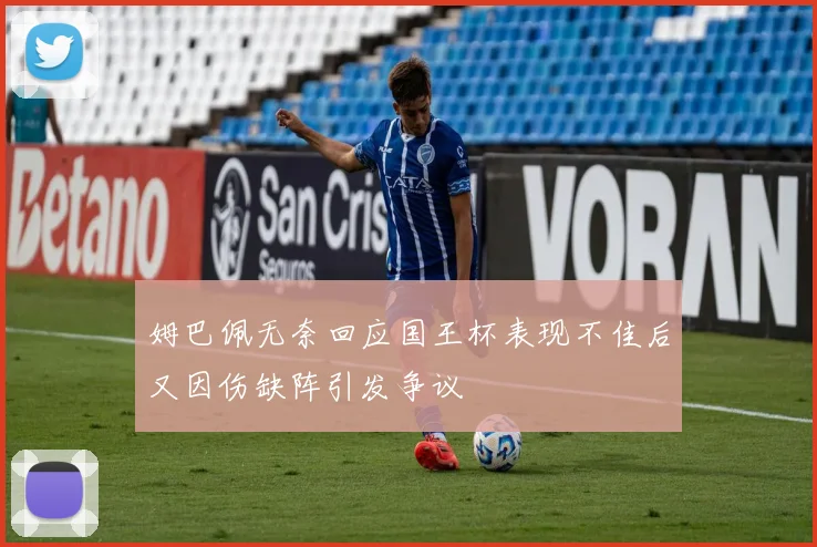 姆巴佩无奈回应国王杯表现不佳后又因伤缺阵引发争议