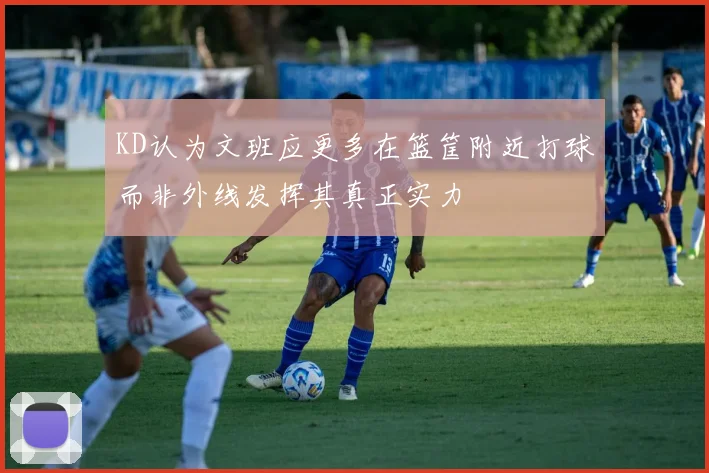 KD认为文班应更多在篮筐附近打球而非外线发挥其真正实力