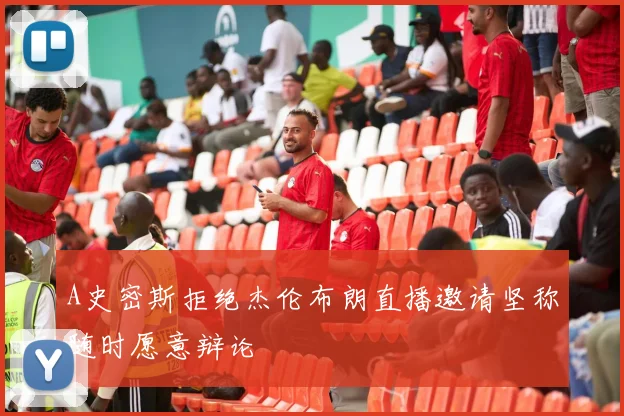 A史密斯拒绝杰伦布朗直播邀请坚称随时愿意辩论