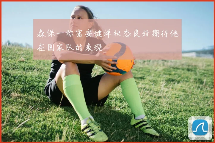 森保一称富安健洋状态良好期待他在国家队的表现
