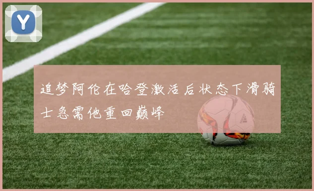 追梦阿伦在哈登激活后状态下滑骑士急需他重回巅峰