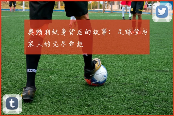 奥赖利纹身背后的故事：足球梦与家人的无尽牵挂