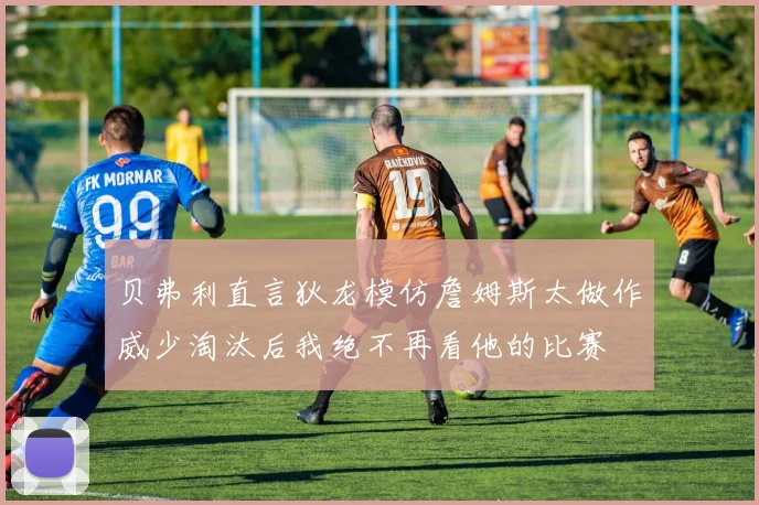 贝弗利直言狄龙模仿詹姆斯太做作威少淘汰后我绝不再看他的比赛