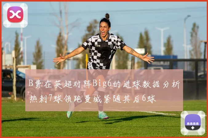 B费在英超对阵Big6的进球数据分析热刺7球领跑曼城紧随其后6球