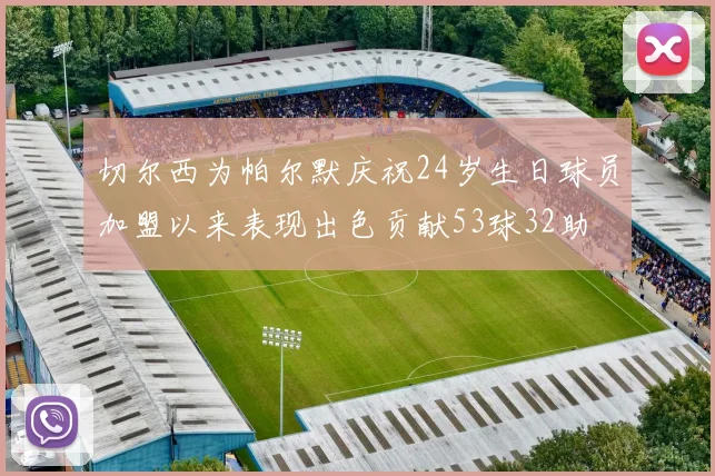 切尔西为帕尔默庆祝24岁生日球员加盟以来表现出色贡献53球32助