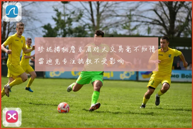 珍妮揭秘詹东眉对大交易毫不知情雷迪克专注执教不受影响