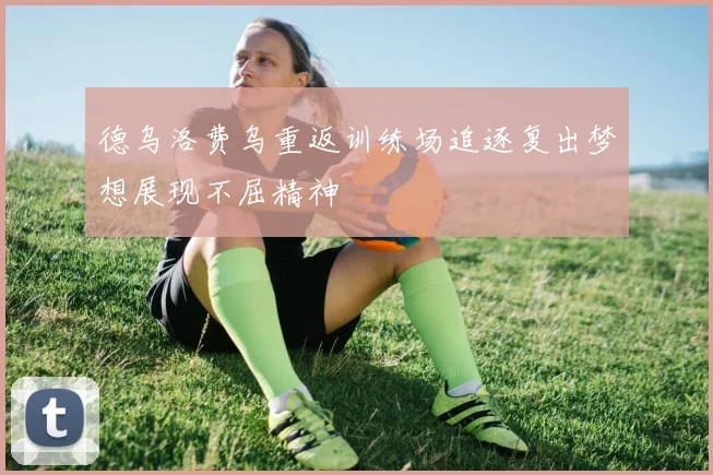 德乌洛费乌重返训练场追逐复出梦想展现不屈精神