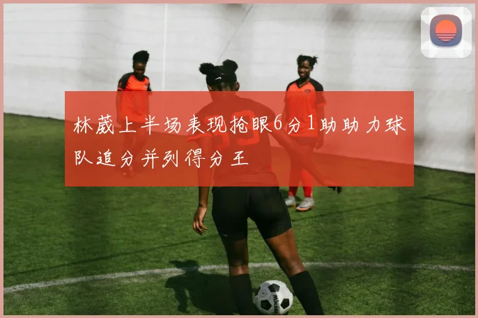 林葳上半场表现抢眼6分1助助力球队追分并列得分王