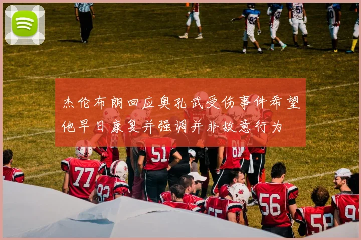 杰伦布朗回应奥孔武受伤事件希望他早日康复并强调并非故意行为