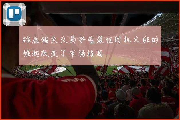 雄鹿错失交易字母最佳时机文班的崛起改变了市场格局
