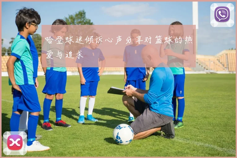 哈登球迷倾诉心声分享对篮球的热爱与追求