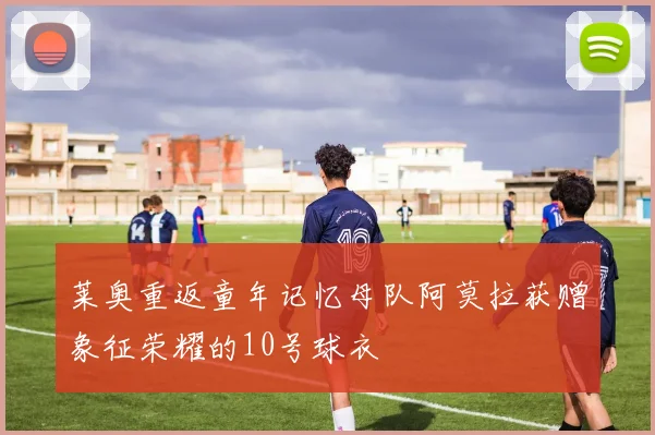 莱奥重返童年记忆母队阿莫拉获赠象征荣耀的10号球衣